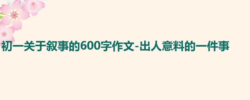 初一关于叙事的600字作文-出人意料的一件事