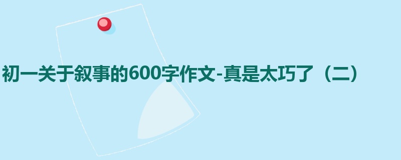 初一关于叙事的600字作文-真是太巧了(二)