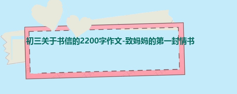 初三关于书信的2200字作文-致妈妈的第一封情书