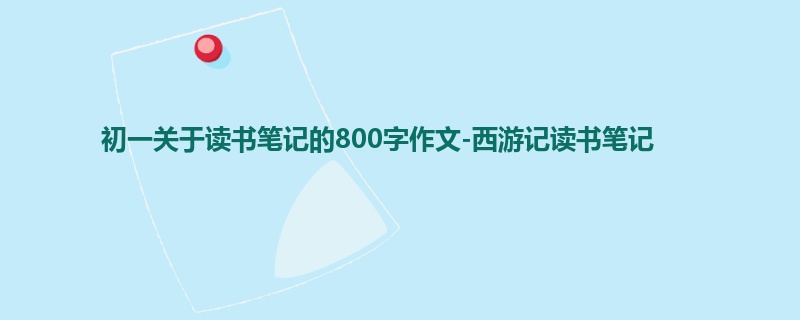 初一关于读书笔记的800字作文-西游记读书笔记