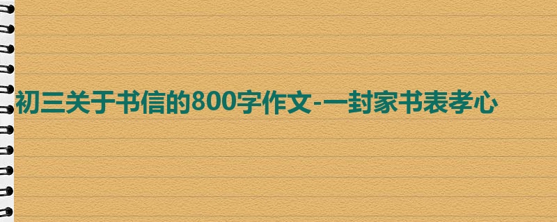 初三关于书信的800字作文-一封家书表孝心