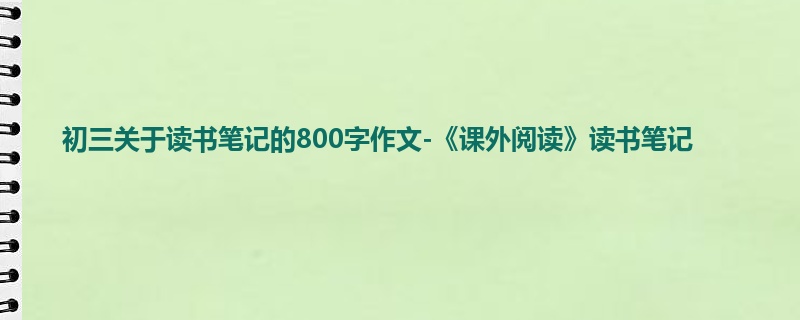 初三关于读书笔记的800字作文-《课外阅读》读书笔记