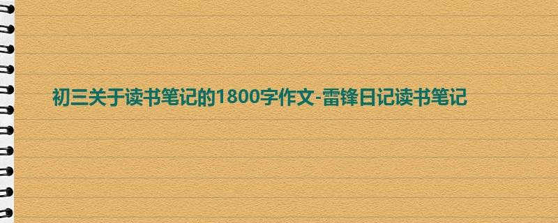 初三关于读书笔记的1800字作文-雷锋日记读书笔记
