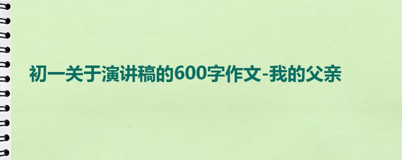 初一关于演讲稿的600字作文-我的父亲