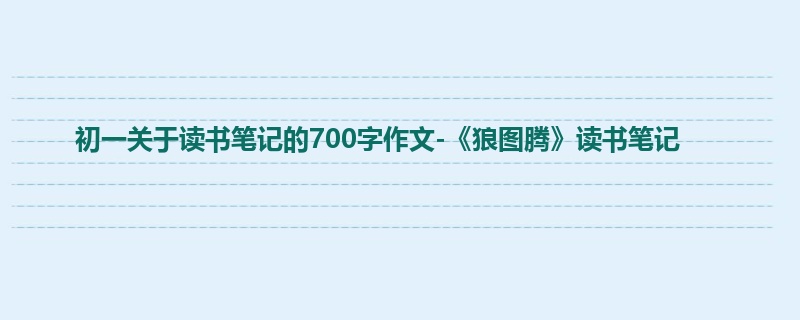 初一关于读书笔记的700字作文-《狼图腾》读书笔记