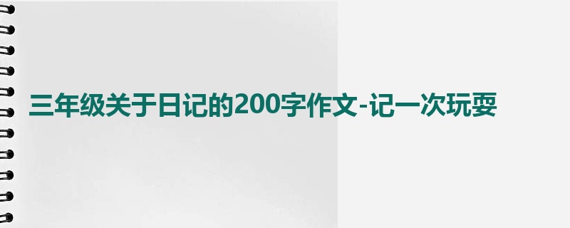 三年级关于日记的200字作文-记一次玩耍
