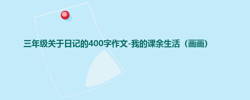 三年级关于日记的400字作文-我的课余生活(画画)