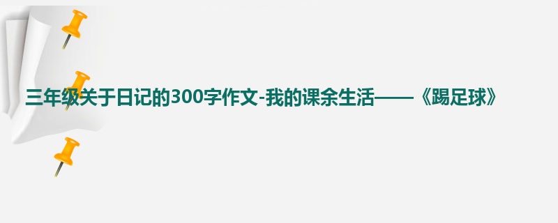三年级关于日记的300字作文-我的课余生活——《踢足球》