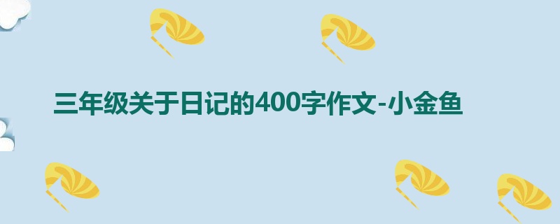 三年级关于日记的400字作文-小金鱼