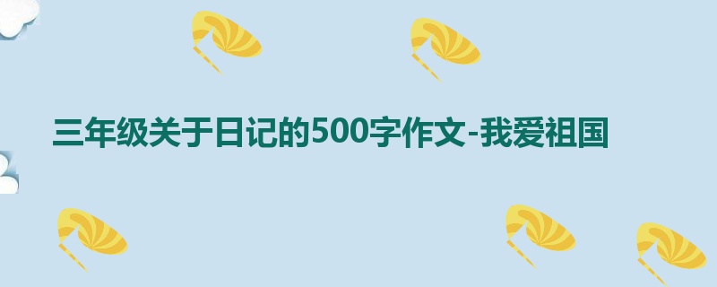 三年级关于日记的500字作文-我爱祖国