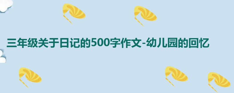 三年级关于日记的500字作文-幼儿园的回忆