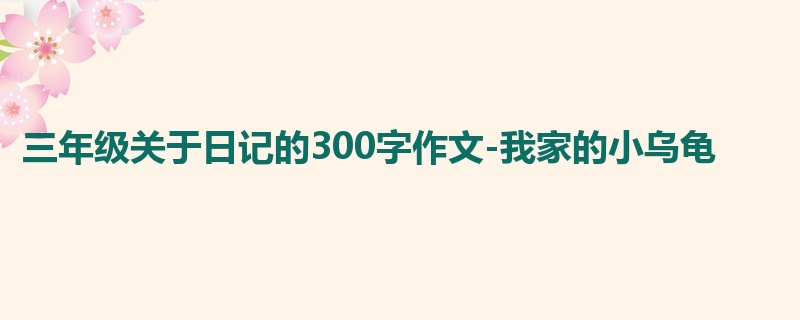 三年级关于日记的300字作文-我家的小乌龟