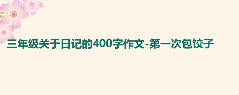 三年级关于日记的400字作文-第一次包饺子