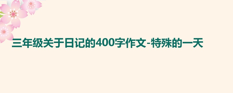 三年级关于日记的400字作文-特殊的一天
