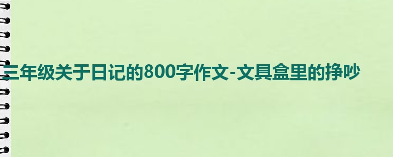 三年级关于日记的800字作文-文具盒里的挣吵