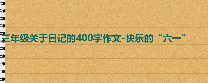 三年级关于日记的400字作文-快乐的“六一”