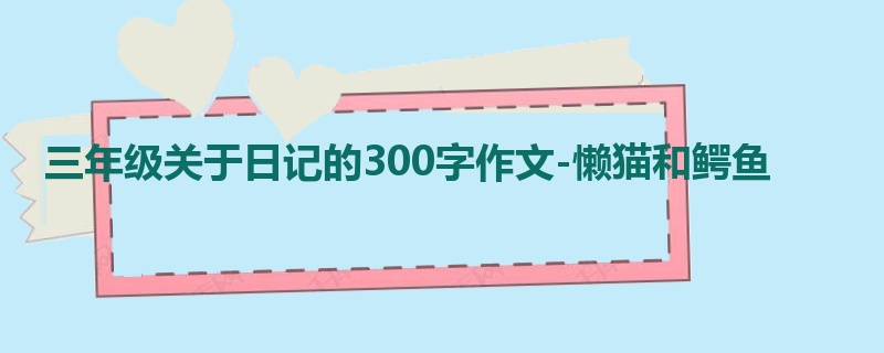 三年级关于日记的300字作文-懒猫和鳄鱼