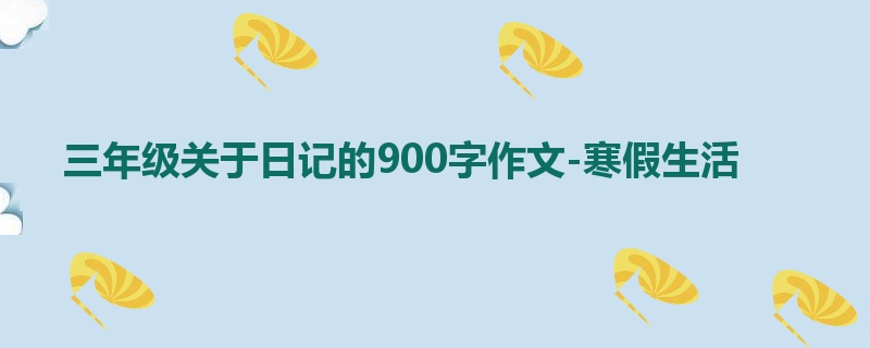 三年级关于日记的900字作文-寒假生活
