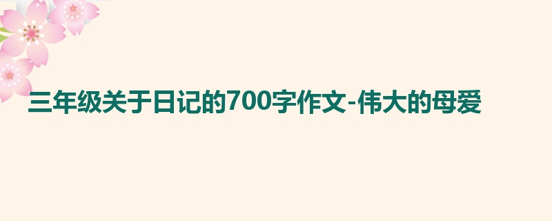 三年级关于日记的700字作文-伟大的母爱