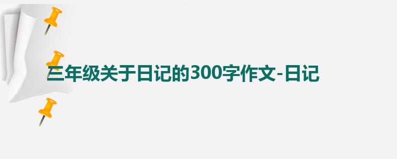 三年级关于日记的300字作文-日记