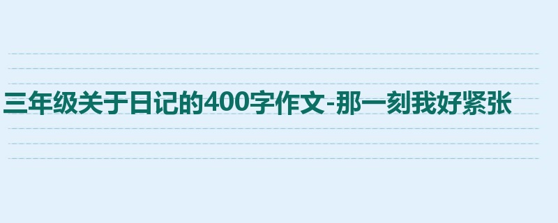 三年级关于日记的400字作文-那一刻我好紧张