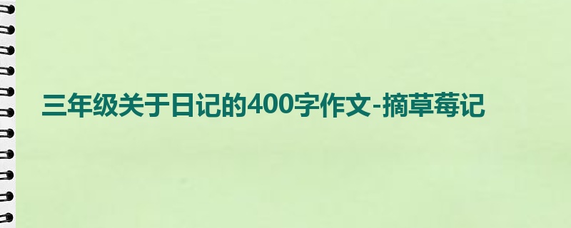 三年级关于日记的400字作文-摘草莓记