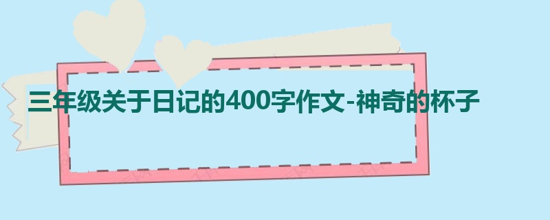 三年级关于日记的400字作文-神奇的杯子