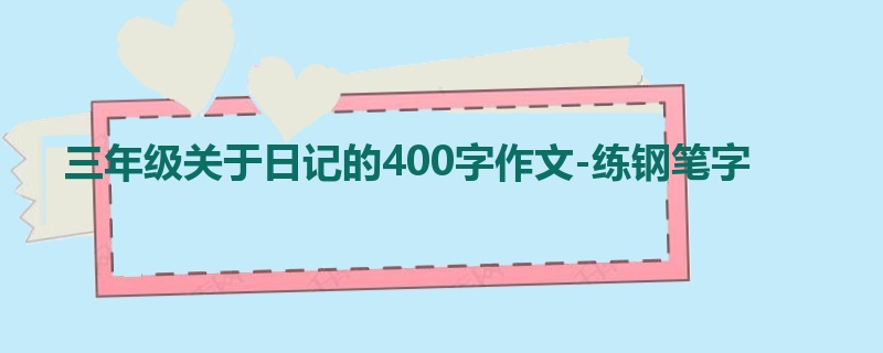 三年级关于日记的400字作文-练钢笔字