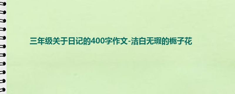三年级关于日记的400字作文-洁白无瑕的栀子花