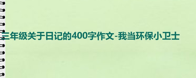 三年级关于日记的400字作文-我当环保小卫士