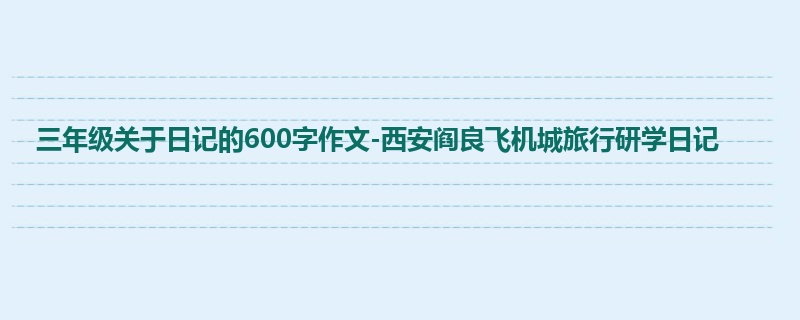 三年级关于日记的600字作文-西安阎良飞机城旅行研学日记