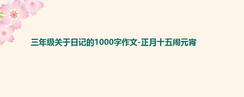 三年级关于日记的1000字作文-正月十五闹元宵