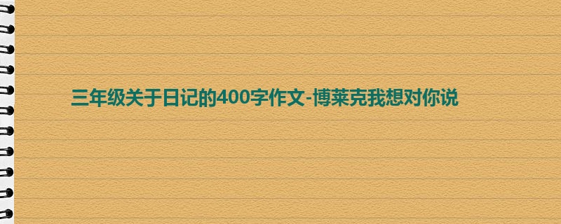 三年级关于日记的400字作文-博莱克我想对你说