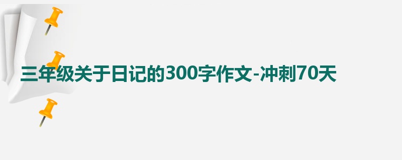 三年级关于日记的300字作文-冲刺70天