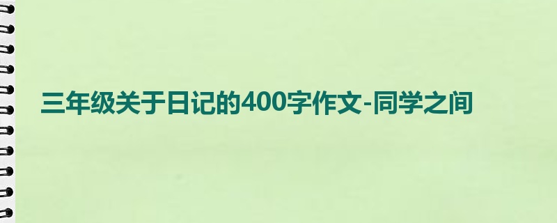 三年级关于日记的400字作文-同学之间