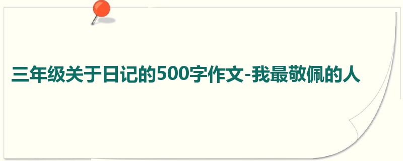 三年级关于日记的500字作文-我最敬佩的人