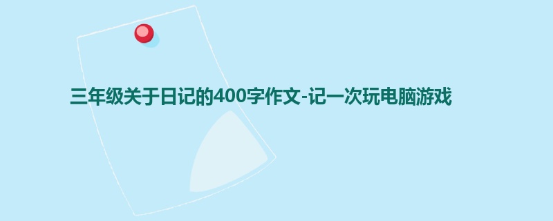 三年级关于日记的400字作文-记一次玩电脑游戏