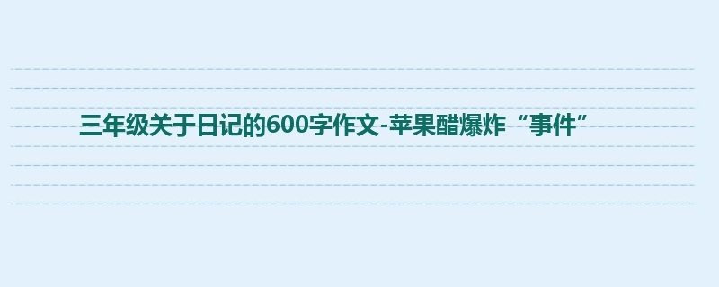 三年级关于日记的600字作文-苹果醋爆炸“事件”