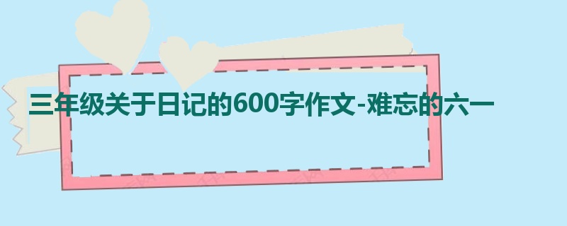 三年级关于日记的600字作文-难忘的六一