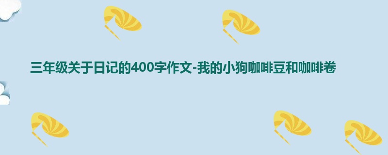 三年级关于日记的400字作文-我的小狗咖啡豆和咖啡卷