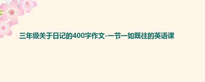 三年级关于日记的400字作文-一节一如既往的英语课