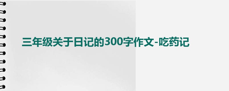 三年级关于日记的300字作文-吃药记