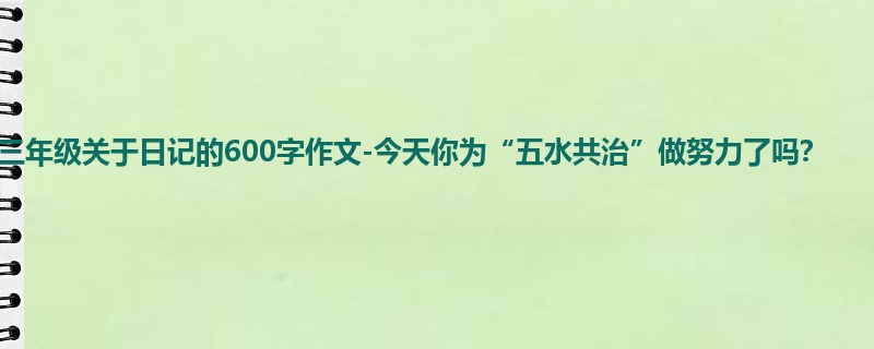 三年级关于日记的600字作文-今天你为“五水共治”做努力了吗?