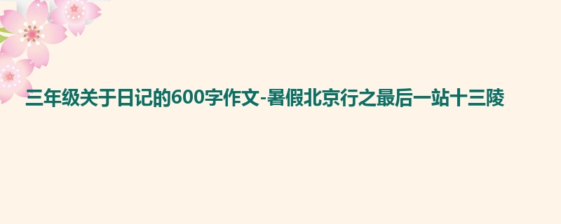三年级关于日记的600字作文-暑假北京行之最后一站十三陵