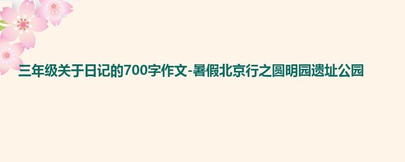 三年级关于日记的700字作文-暑假北京行之圆明园遗址公园