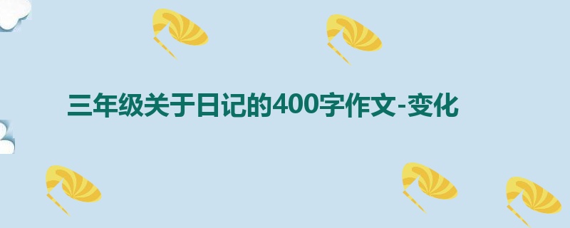 三年级关于日记的400字作文-变化