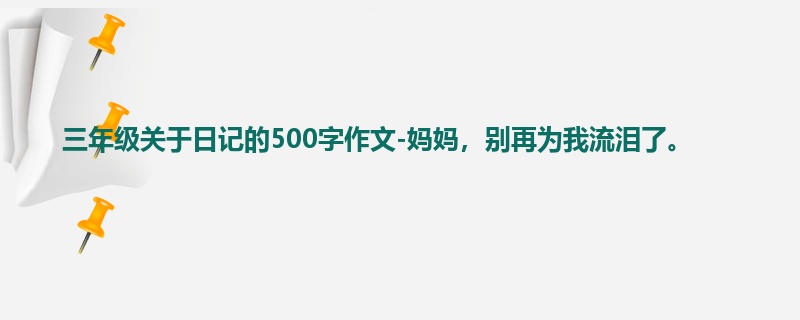 三年级关于日记的500字作文-妈妈,别再为我流泪了。