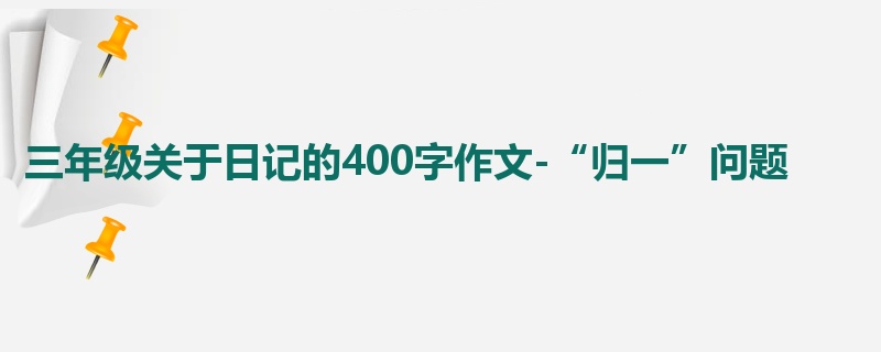 三年级关于日记的400字作文-“归一”问题