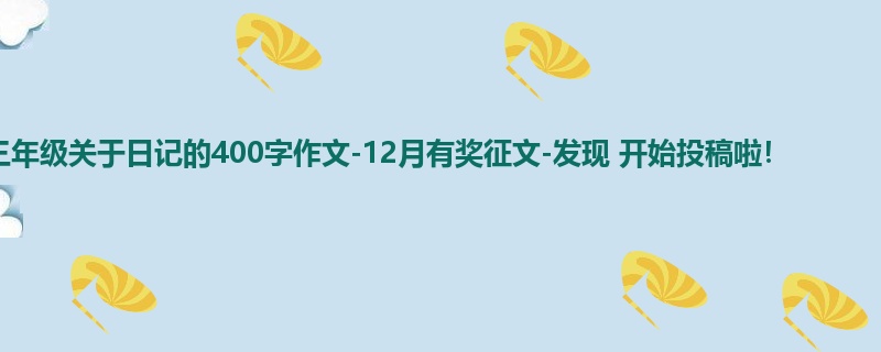 三年级关于日记的400字作文-12月有奖征文-发现 开始投稿啦!