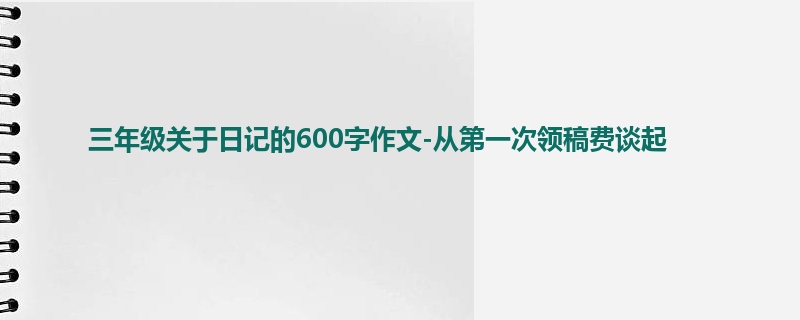 三年级关于日记的600字作文-从第一次领稿费谈起